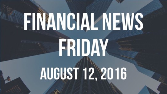 Financial News Friday – August 12, 2016