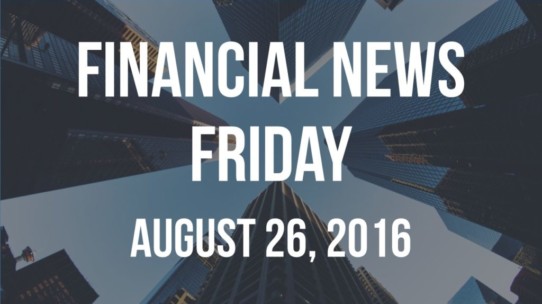Financial News Friday – August 26, 2016